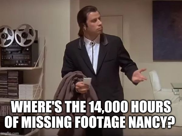 We have a right to see it. |  WHERE'S THE 14,000 HOURS OF MISSING FOOTAGE NANCY? | image tagged in where is it | made w/ Imgflip meme maker