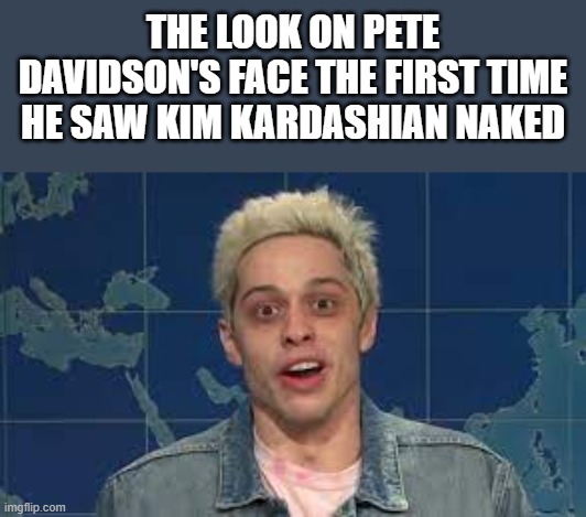 First Time Pete Davidson Saw Kim Kardashian Naked |  THE LOOK ON PETE DAVIDSON'S FACE THE FIRST TIME HE SAW KIM KARDASHIAN NAKED | image tagged in pete davidson,kim kardashian,naked,nude,funny,memes | made w/ Imgflip meme maker