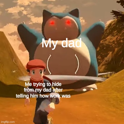 new template | My dad; Me trying to hide from my dad after telling him how work was | image tagged in mad snorlax | made w/ Imgflip meme maker