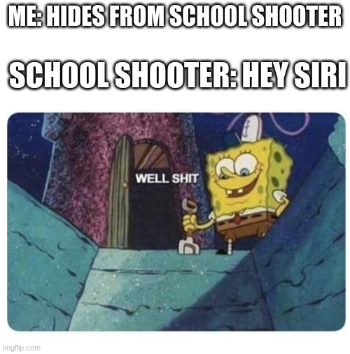 Well shit.  Spongebob edition |  ME: HIDES FROM SCHOOL SHOOTER; SCHOOL SHOOTER: HEY SIRI | image tagged in well shit spongebob edition | made w/ Imgflip meme maker