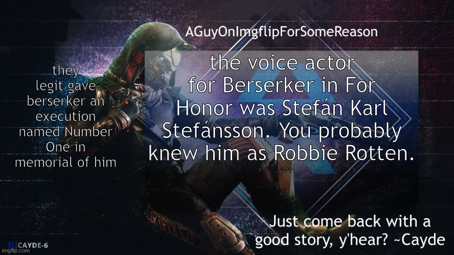 It was his only video game voice role, zad | they legit gave berserker an execution named Number One in memorial of him; the voice actor for Berserker in For Honor was Stefán Karl Stefánsson. You probably knew him as Robbie Rotten. | image tagged in aguyonimgflip cayde announcement template | made w/ Imgflip meme maker