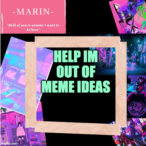 :{ | HELP IM OUT OF MEME IDEAS | image tagged in -marin- template,sad | made w/ Imgflip meme maker