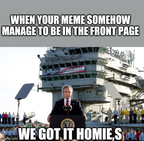 :] <--- the face of pure evil | WHEN YOUR MEME SOMEHOW MANAGE TO BE IN THE FRONT PAGE; WE GOT IT HOMIE,S | image tagged in bush mission accomplished | made w/ Imgflip meme maker