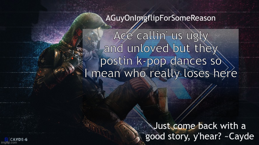 AGuyOnImgflip Cayde Announcement Template | Ace callin' us ugly and unloved but they postin k-pop dances so I mean who really loses here | image tagged in aguyonimgflip cayde announcement template | made w/ Imgflip meme maker