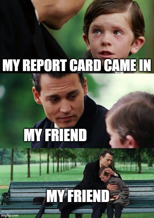Finding Neverland Meme | MY REPORT CARD CAME IN; MY FRIEND; MY FRIEND | image tagged in memes,finding neverland | made w/ Imgflip meme maker