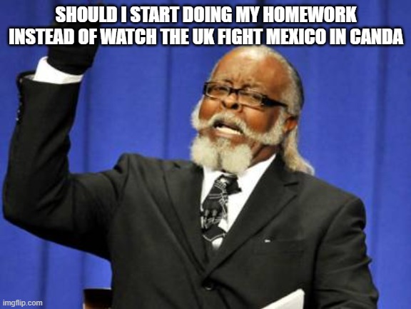 Too Damn High | SHOULD I START DOING MY HOMEWORK INSTEAD OF WATCH THE UK FIGHT MEXICO IN CANDA | image tagged in memes,too damn high | made w/ Imgflip meme maker