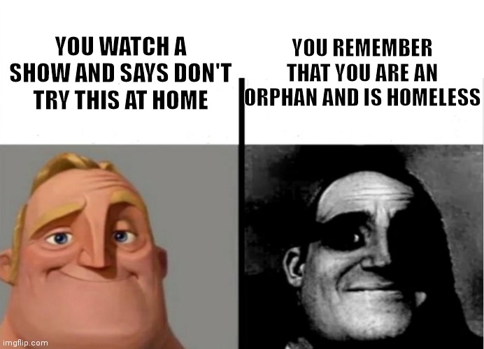 ‡ | YOU REMEMBER THAT YOU ARE AN ORPHAN AND IS HOMELESS; YOU WATCH A SHOW AND SAYS DON'T TRY THIS AT HOME | image tagged in teacher's copy | made w/ Imgflip meme maker