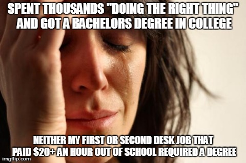 First World Problems Meme | SPENT THOUSANDS "DOING THE RIGHT THING" AND GOT A BACHELORS DEGREE IN COLLEGE NEITHER MY FIRST OR SECOND DESK JOB THAT PAID $20+ AN HOUR OUT | image tagged in memes,first world problems,AdviceAnimals | made w/ Imgflip meme maker