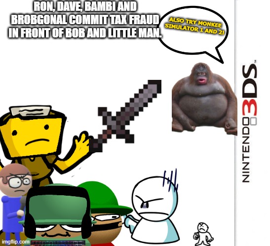 3DS Blank Template | RON, DAVE, BAMBI AND BROBGONAL COMMIT TAX FRAUD IN FRONT OF BOB AND LITTLE MAN. ALSO TRY MONKEE SIMULATOR 1 AND 2! | image tagged in 3ds blank template | made w/ Imgflip meme maker