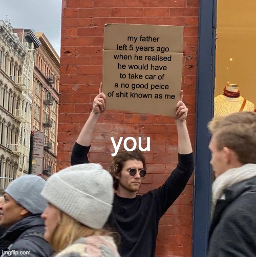 my father left 5 years ago when he realised he would have to take car of a no good peice of shit known as me you | image tagged in memes,guy holding cardboard sign | made w/ Imgflip meme maker