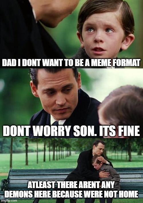 Low quality meme | DAD I DONT WANT TO BE A MEME FORMAT; DONT WORRY SON. ITS FINE; ATLEAST THERE ARENT ANY DEMONS HERE BECAUSE WERE NOT HOME | image tagged in memes,finding neverland | made w/ Imgflip meme maker
