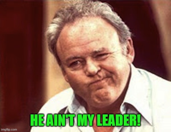Archie Bunker  | HE AIN'T MY LEADER! | image tagged in archie bunker | made w/ Imgflip meme maker