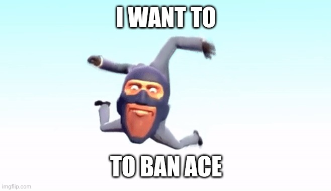 the s p y | I WANT TO; TO BAN ACE | image tagged in the s p y | made w/ Imgflip meme maker