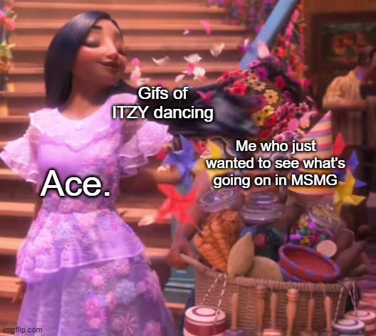 Isabela Hairflip Encanto | Gifs of ITZY dancing; Me who just wanted to see what's going on in MSMG; Ace. | image tagged in isabela hairflip encanto | made w/ Imgflip meme maker