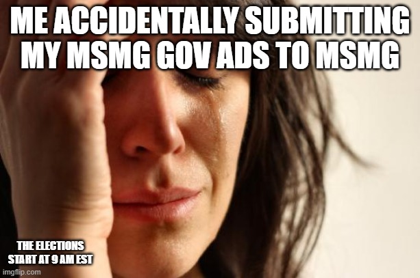First World Problems Meme | ME ACCIDENTALLY SUBMITTING MY MSMG GOV ADS TO MSMG; THE ELECTIONS START AT 9 AM EST | image tagged in memes,first world problems | made w/ Imgflip meme maker