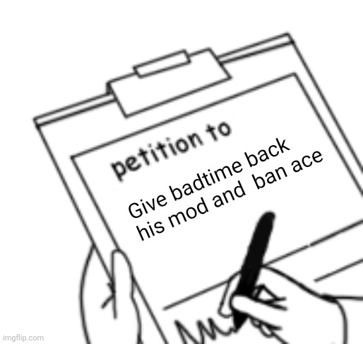 Blank Petition | Give badtime back his mod and  ban ace | image tagged in blank petition | made w/ Imgflip meme maker