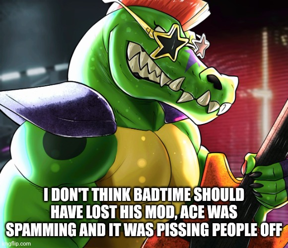 I DON'T THINK BADTIME SHOULD HAVE LOST HIS MOD, ACE WAS SPAMMING AND IT WAS PISSING PEOPLE OFF | image tagged in monty gator announcement template,masturbation | made w/ Imgflip meme maker