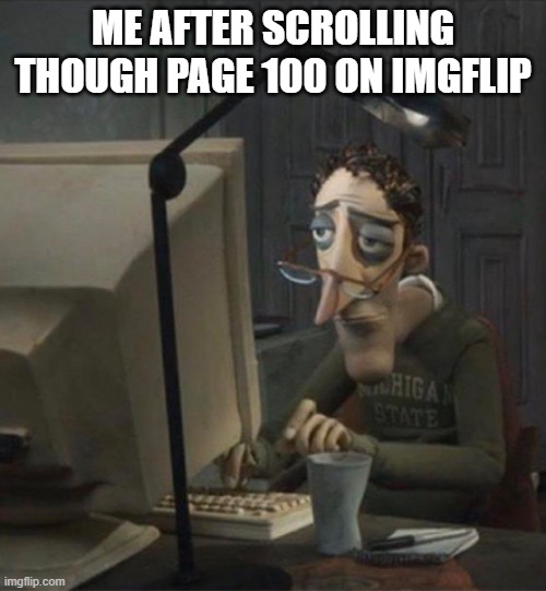 Tired dad at computer | ME AFTER SCROLLING THOUGH PAGE 100 ON IMGFLIP | image tagged in tired dad at computer | made w/ Imgflip meme maker