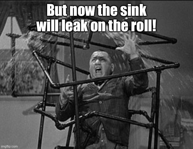 Three stooges plumbing | But now the sink will leak on the roll! | image tagged in three stooges plumbing | made w/ Imgflip meme maker