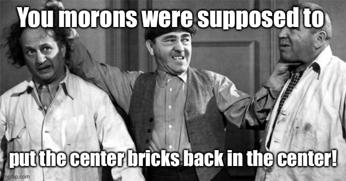 Three Stooges | You morons were supposed to put the center bricks back in the center! | image tagged in three stooges | made w/ Imgflip meme maker