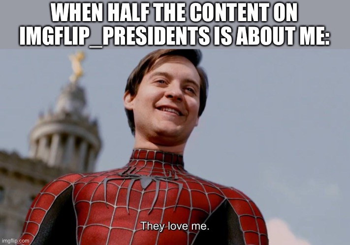 Aww thanks for all the attention guys (even tho it’s sometimes kinda creepy how obsessed you are with me) | WHEN HALF THE CONTENT ON IMGFLIP_PRESIDENTS IS ABOUT ME: | image tagged in they love me | made w/ Imgflip meme maker