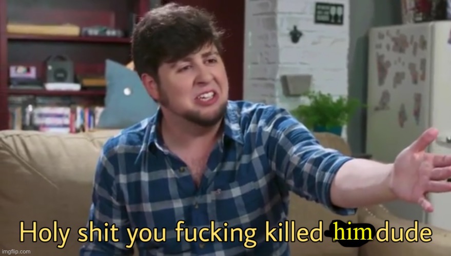 Holy shit you killed her dude | him | image tagged in holy shit you killed her dude | made w/ Imgflip meme maker