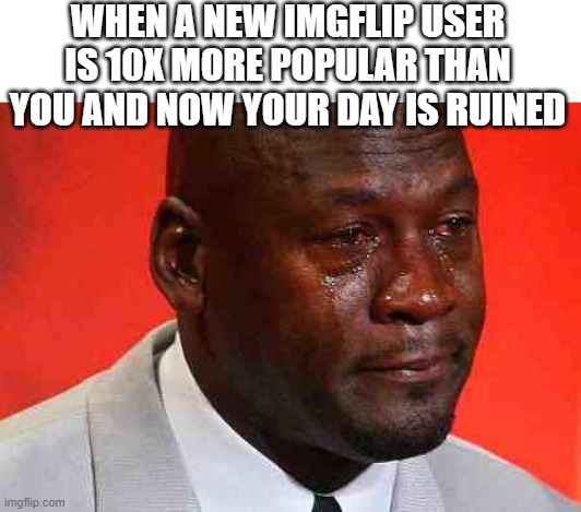 crying michael jordan | WHEN A NEW IMGFLIP USER IS 10X MORE POPULAR THAN YOU AND NOW YOUR DAY IS RUINED | image tagged in crying michael jordan | made w/ Imgflip meme maker