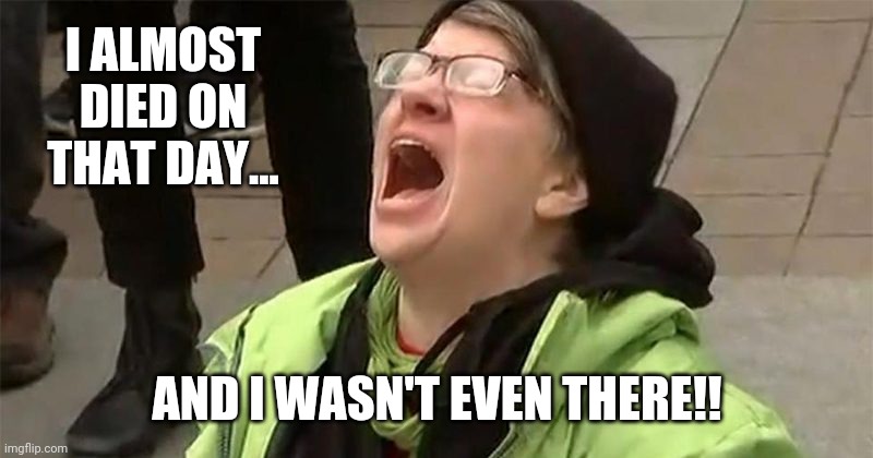That day. | I ALMOST DIED ON THAT DAY... AND I WASN'T EVEN THERE!! | image tagged in crying liberal | made w/ Imgflip meme maker