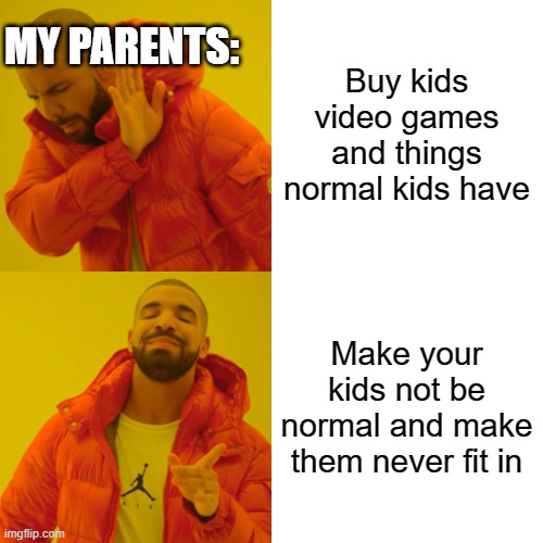 Drake Hotline Bling Meme | Buy kids video games and things normal kids have Make your kids not be normal and make them never fit in MY PARENTS: | image tagged in memes,drake hotline bling | made w/ Imgflip meme maker
