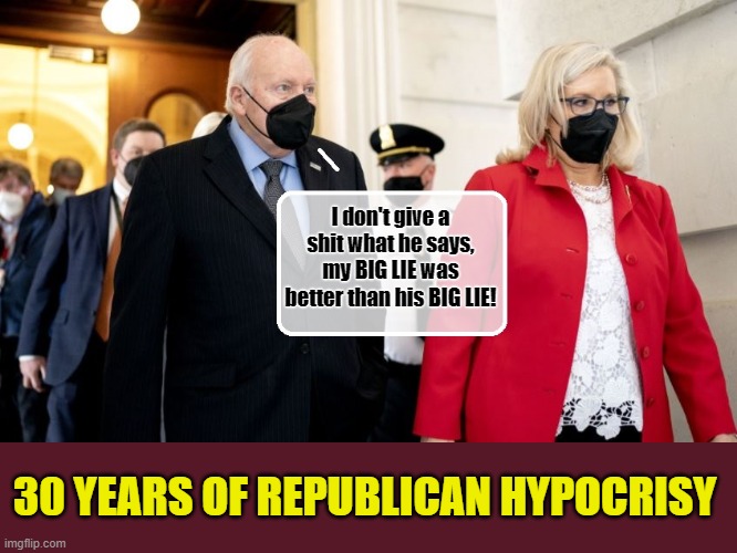 Dick Cheney joins daughter at the Capitol... | I don't give a shit what he says, my BIG LIE was better than his BIG LIE! 30 YEARS OF REPUBLICAN HYPOCRISY | image tagged in dick cheney,republicans,hypocrisy,iraq war | made w/ Imgflip meme maker