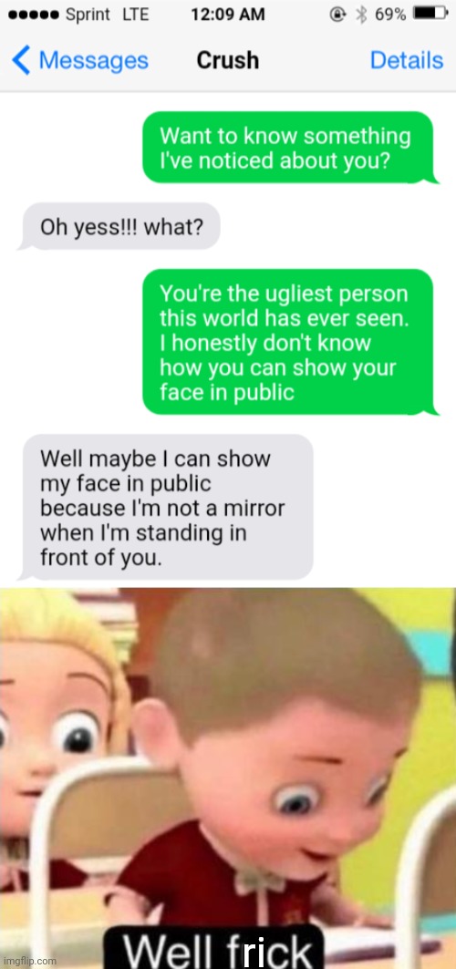 Lesson: Never disappoint someone who has a crush on you by insulting them |  ri | image tagged in well frick,savage,text roast,roasted,destruction 100,thats a lot of damage | made w/ Imgflip meme maker
