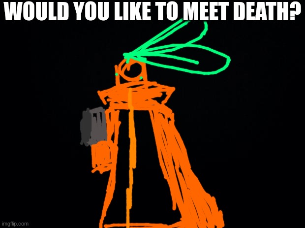 .<. | WOULD YOU LIKE TO MEET DEATH? | image tagged in black background | made w/ Imgflip meme maker