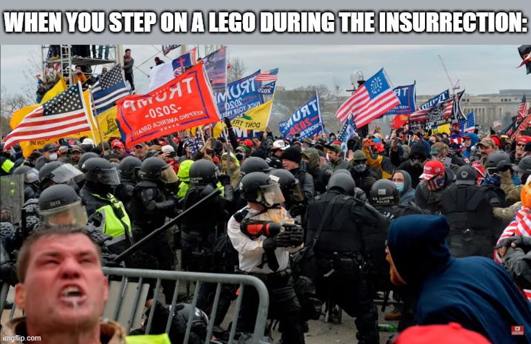 when you step on a lego during the insurrection | WHEN YOU STEP ON A LEGO DURING THE INSURRECTION: | image tagged in political meme | made w/ Imgflip meme maker