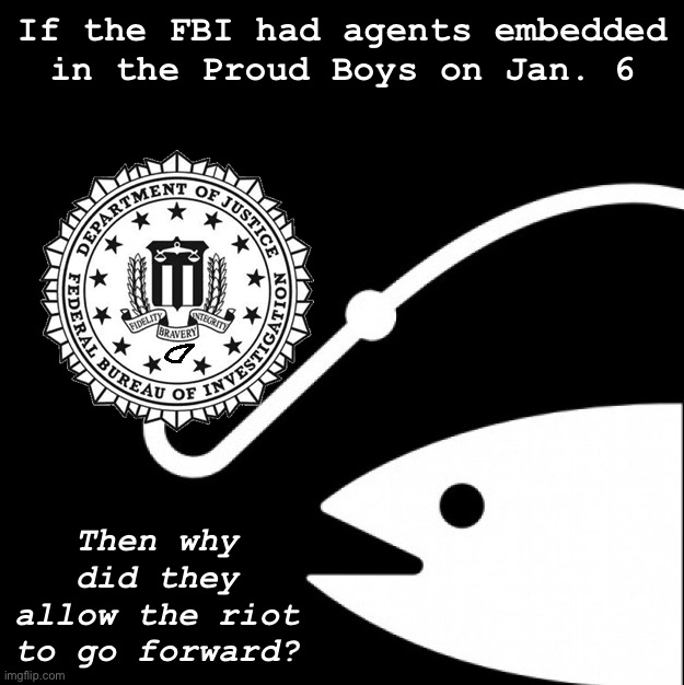#TheTruthIsOutThere #KeepQuestioning #AuditTheDeepState #MAGA #WWG1WGA | If the FBI had agents embedded in the Proud Boys on Jan. 6; Then why did they allow the riot to go forward? | image tagged in doj fbi bait,audit,the,deep,state,patriot purge | made w/ Imgflip meme maker