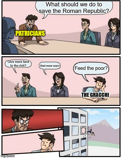 Boardroom Meeting Suggestion | What should we do to save the Roman Republic? PATRICIANS; Give more land
to the rich? Start more wars? Feed the poor? THE GRACCHI | image tagged in memes,boardroom meeting suggestion | made w/ Imgflip meme maker