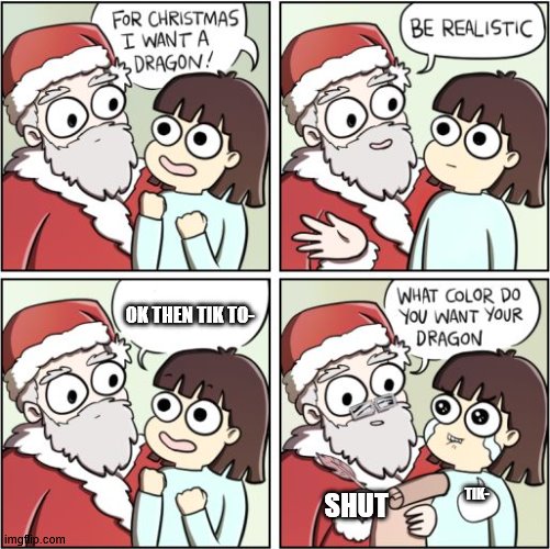 For Christmas I Want a Dragon | OK THEN TIK TO-; TIK-; SHUT | image tagged in for christmas i want a dragon | made w/ Imgflip meme maker