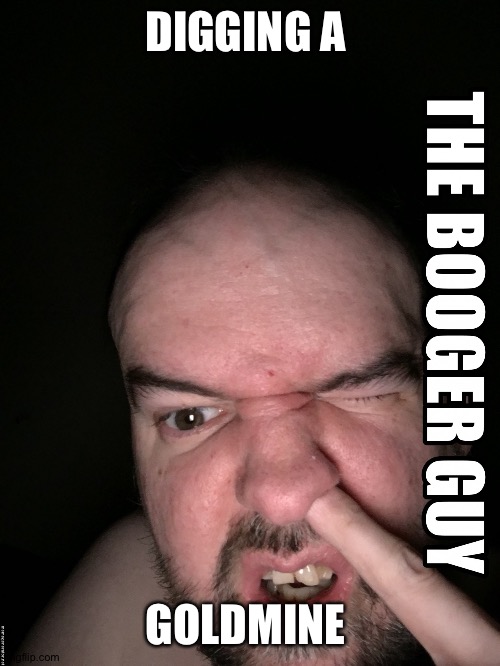 the booger guy | DIGGING A; GOLDMINE | image tagged in the booger guy | made w/ Imgflip meme maker