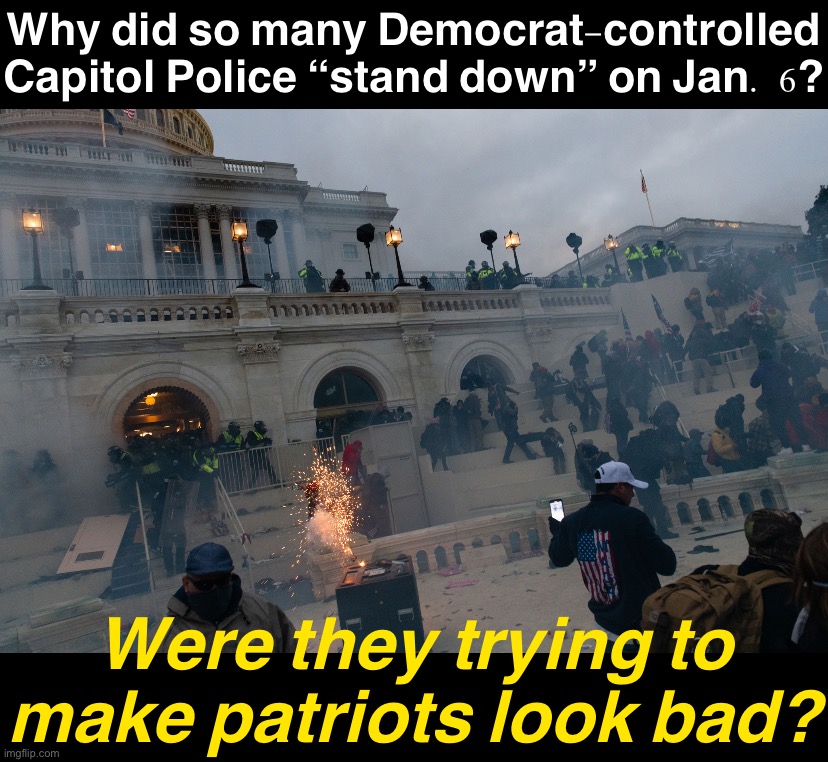 Pelosi’s legionnaires could have easily stopped this. Yet the MSM claims it was on President Trump. Why? | Why did so many Democrat-controlled Capitol Police “stand down” on Jan. 6? Were they trying to make patriots look bad? | image tagged in capitol hill riot,always,be,questioning,the truth,is out there | made w/ Imgflip meme maker