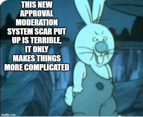 I can approve a meme that is SFW and it doesn't show up here, can we JUST bring the old system back? | THIS NEW APPROVAL MODERATION SYSTEM SCAR PUT UP IS TERRIBLE, IT ONLY MAKES THINGS MORE COMPLICATED | image tagged in annoyed | made w/ Imgflip meme maker