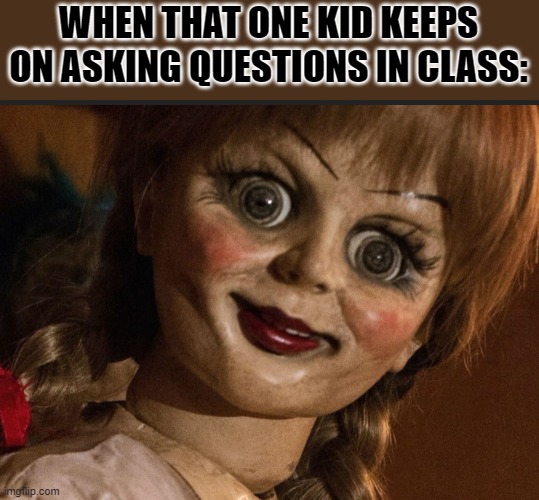 horror movie characters are so meme-able | WHEN THAT ONE KID KEEPS ON ASKING QUESTIONS IN CLASS: | image tagged in annabelle | made w/ Imgflip meme maker