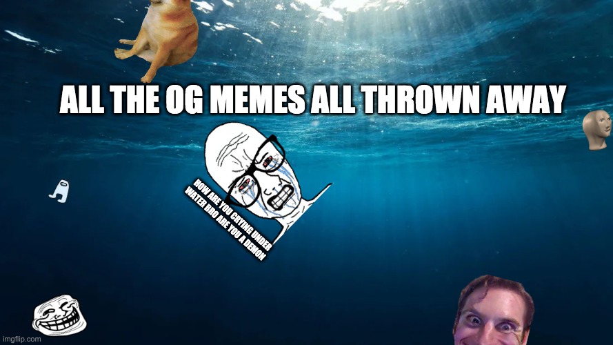 R.I.P. to all og memes | ALL THE OG MEMES ALL THROWN AWAY; HOW ARE YOU CRYING UNDER WATER BRO ARE YOU A DEMON | image tagged in lost memes | made w/ Imgflip meme maker