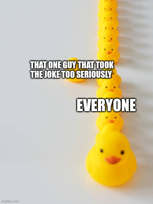 That one guy | THAT ONE GUY THAT TOOK THE JOKE TOO SERIOUSLY; EVERYONE | image tagged in that one guy | made w/ Imgflip meme maker