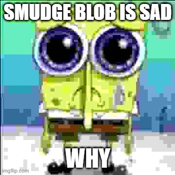 SMUDGE BLOB NOOOO | SMUDGE BLOB IS SAD; WHY | image tagged in sad spongebob | made w/ Imgflip meme maker