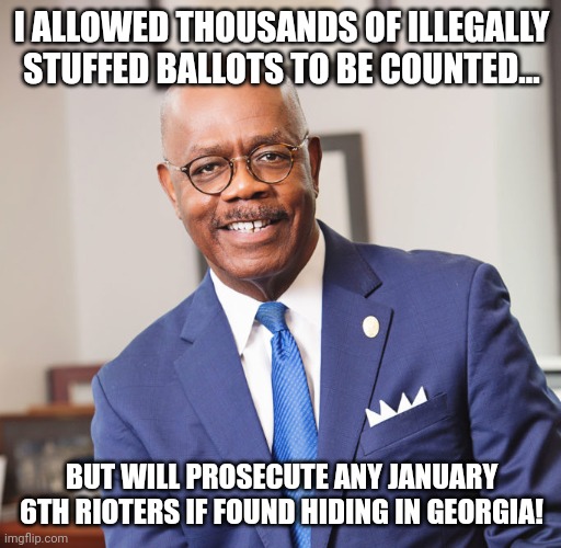 "...Election stolen...The big lie..." | I ALLOWED THOUSANDS OF ILLEGALLY STUFFED BALLOTS TO BE COUNTED... BUT WILL PROSECUTE ANY JANUARY 6TH RIOTERS IF FOUND HIDING IN GEORGIA! | image tagged in fulton county district attorney paul howard,2020 elections,stolen,big,lie | made w/ Imgflip meme maker