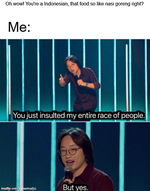 You're a Indonesian food | Oh wow! You're a Indonesian, that food so like nasi goreng right? Me: | image tagged in you just insulted my entire race of people,memes | made w/ Imgflip meme maker