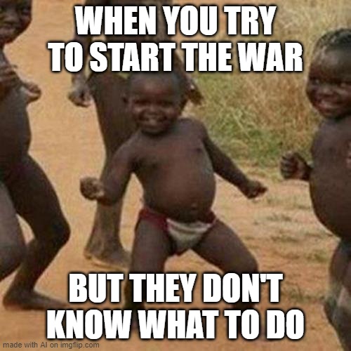 Third World Success Kid Meme | WHEN YOU TRY TO START THE WAR; BUT THEY DON'T KNOW WHAT TO DO | image tagged in memes,third world success kid | made w/ Imgflip meme maker