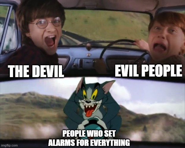 Tom chasing Harry and Ron Weasly |  EVIL PEOPLE; THE DEVIL; PEOPLE WHO SET ALARMS FOR EVERYTHING | image tagged in tom chasing harry and ron weasly | made w/ Imgflip meme maker