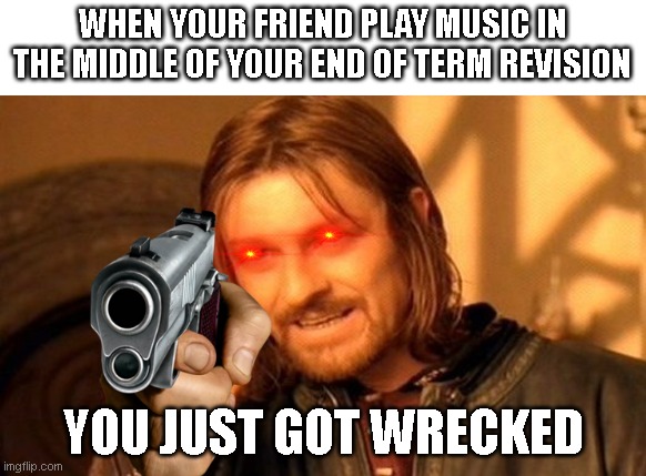 when you're studying for an exam | WHEN YOUR FRIEND PLAY MUSIC IN THE MIDDLE OF YOUR END OF TERM REVISION; YOU JUST GOT WRECKED | image tagged in memes,one does not simply | made w/ Imgflip meme maker