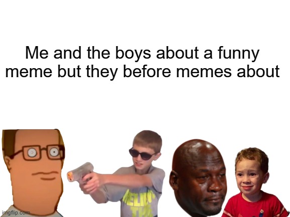 Me and the boys that memes in 2000s | Me and the boys about a funny meme but they before memes about | image tagged in blank white template,memes | made w/ Imgflip meme maker