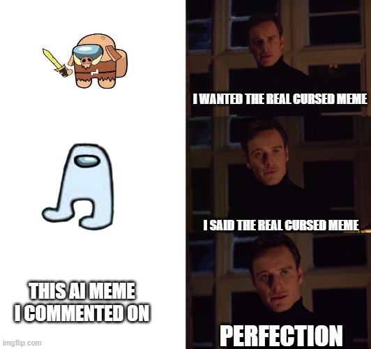 perfection | I WANTED THE REAL CURSED MEME I SAID THE REAL CURSED MEME PERFECTION THIS AI MEME I COMMENTED ON | image tagged in perfection | made w/ Imgflip meme maker
